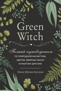 Green Witch. Полный путеводитель по природной магии трав, цветов, эфирных масел и многому другого